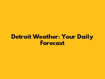 Detroit Weather: Your Daily Forecast