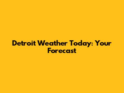 Detroit Weather Today: Your Forecast