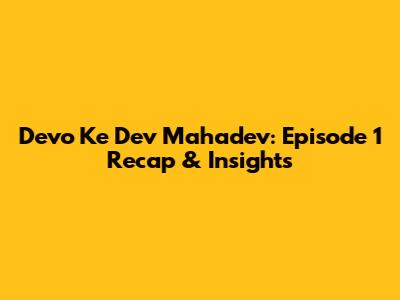 Devo Ke Dev Mahadev: Episode 1 Recap & Insights