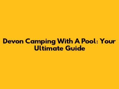 Devon Camping With A Pool: Your Ultimate Guide