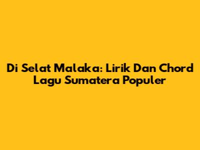Di Selat Malaka: Lirik Dan Chord Lagu Sumatera Populer