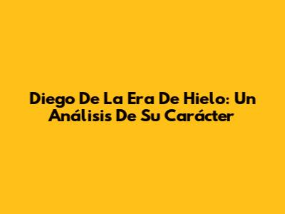 Diego De 'La Era De Hielo': Un Análisis De Su Carácter
