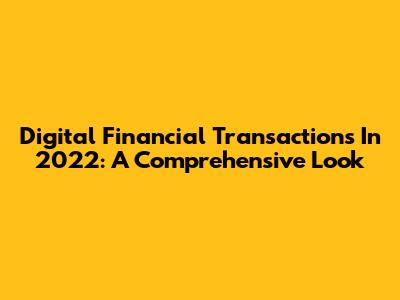 Digital Financial Transactions In 2022: A Comprehensive Look