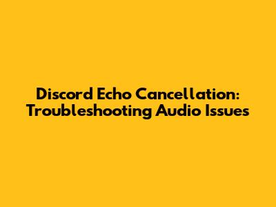 Discord Echo Cancellation: Troubleshooting Audio Issues