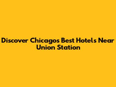 Discover Chicago's Best Hotels Near Union Station