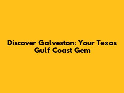 Discover Galveston: Your Texas Gulf Coast Gem