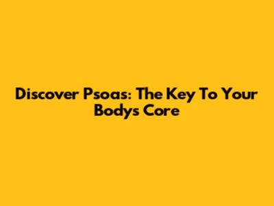 Discover Psoas: The Key To Your Body's Core
