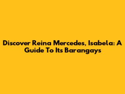 Discover Reina Mercedes, Isabela: A Guide To Its Barangays