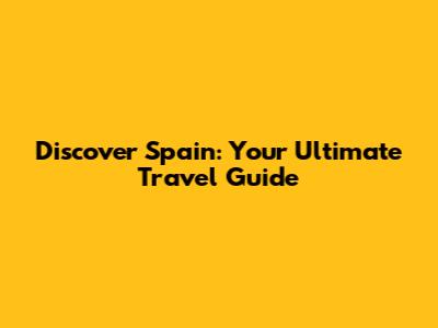 Discover Spain: Your Ultimate Travel Guide