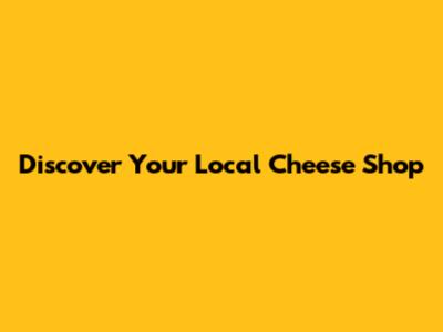 Discover Your Local Cheese Shop