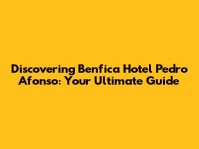 Discovering Benfica Hotel Pedro Afonso: Your Ultimate Guide