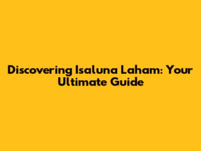 Discovering Isaluna Laham: Your Ultimate Guide