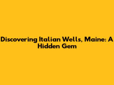 Discovering Italian Wells, Maine: A Hidden Gem