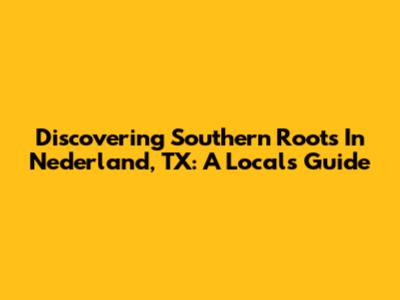 Discovering Southern Roots In Nederland, TX: A Local's Guide