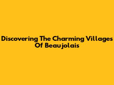 Discovering The Charming Villages Of Beaujolais