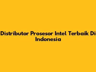 Distributor Prosesor Intel Terbaik Di Indonesia
