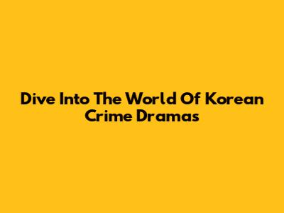 Dive Into The World Of Korean Crime Dramas