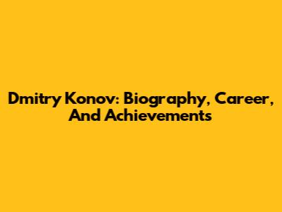 Dmitry Konov: Biography, Career, And Achievements