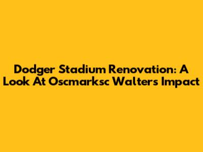 Dodger Stadium Renovation: A Look At Oscmarksc Walters' Impact