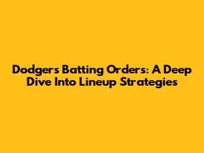 Dodgers Batting Orders: A Deep Dive Into Lineup Strategies