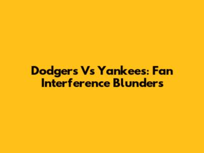 Dodgers Vs Yankees: Fan Interference Blunders