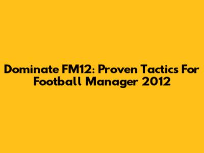 Dominate FM12: Proven Tactics For Football Manager 2012