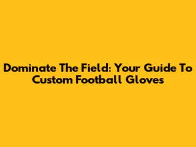 Dominate The Field: Your Guide To Custom Football Gloves