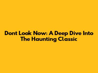 Don't Look Now: A Deep Dive Into The Haunting Classic