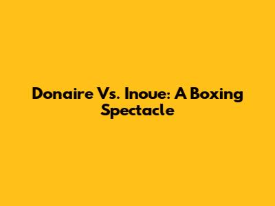 Donaire Vs. Inoue: A Boxing Spectacle