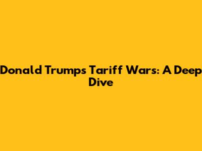 Donald Trump's Tariff Wars: A Deep Dive