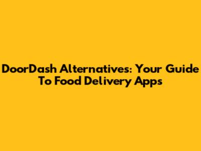 DoorDash Alternatives: Your Guide To Food Delivery Apps