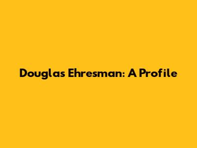 Douglas Ehresman: A Profile