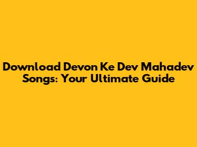 Download 'Devon Ke Dev Mahadev' Songs: Your Ultimate Guide