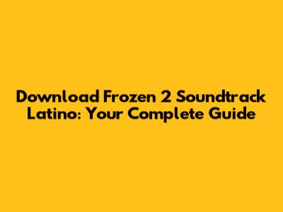 Download Frozen 2 Soundtrack Latino: Your Complete Guide
