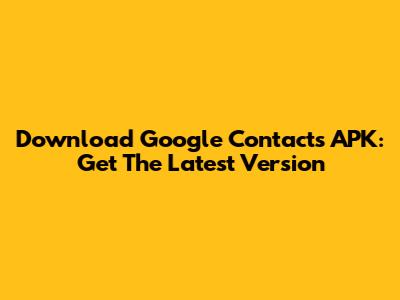 Download Google Contacts APK: Get The Latest Version