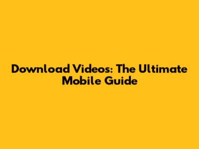 Download Videos: The Ultimate Mobile Guide