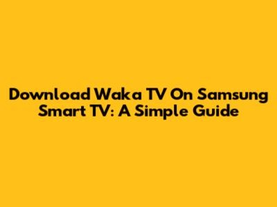 Download Waka TV On Samsung Smart TV: A Simple Guide