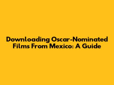 Downloading Oscar-Nominated Films From Mexico: A Guide