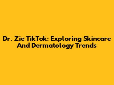 Dr. Zie TikTok: Exploring Skincare And Dermatology Trends