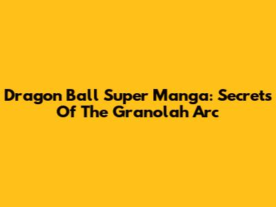 Dragon Ball Super Manga: Secrets Of The Granolah Arc