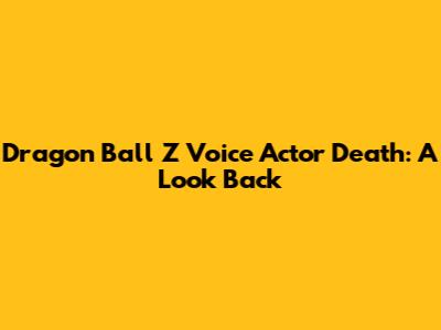 Dragon Ball Z Voice Actor Death: A Look Back