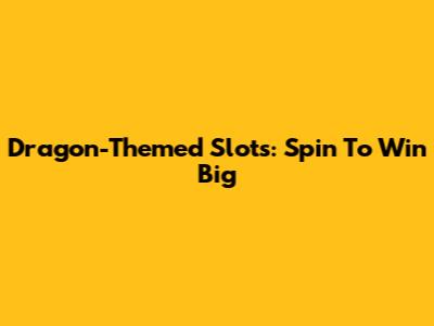 Dragon-Themed Slots: Spin To Win Big