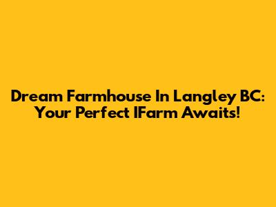 Dream Farmhouse In Langley BC: Your Perfect IFarm Awaits!