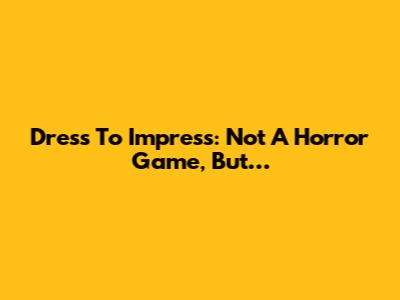 Dress To Impress: Not A Horror Game, But…