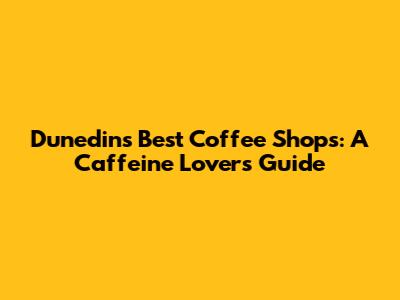Dunedin's Best Coffee Shops: A Caffeine Lover's Guide