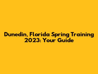 Dunedin, Florida Spring Training 2023: Your Guide