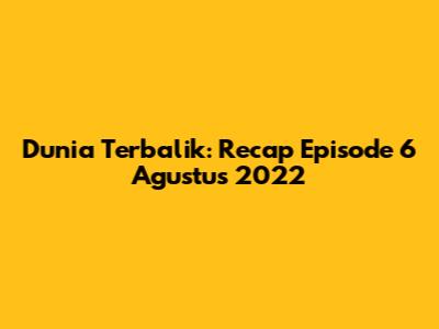 Dunia Terbalik: Recap Episode 6 Agustus 2022