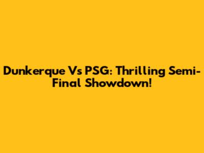 Dunkerque Vs PSG: Thrilling Semi-Final Showdown!