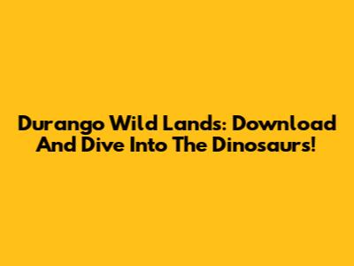 Durango Wild Lands: Download And Dive Into The Dinosaurs!