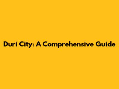 Duri City: A Comprehensive Guide